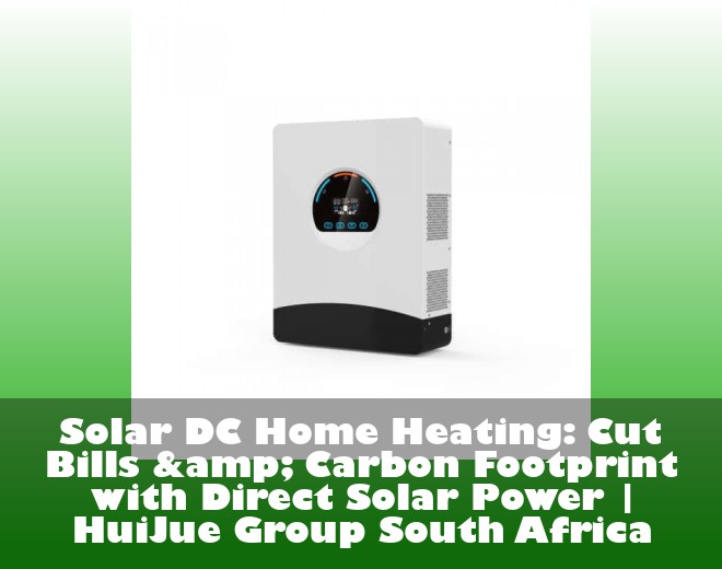 Solar DC Home Heating: Cut Bills & Carbon Footprint with Direct Solar Power | HuiJue Group South Africa